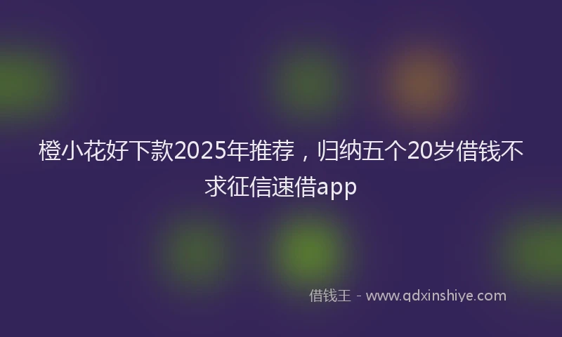 橙小花好下款2025年推荐，归纳五个20岁借钱不求征信速借app