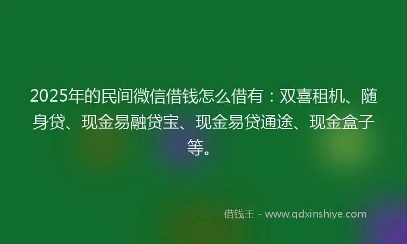 2025年的民间微信借钱怎么借有：双喜租机、随身贷、现金易融贷宝、现金易贷通途、现金盒子等。