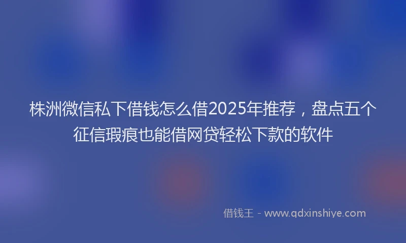 株洲微信私下借钱怎么借2025年推荐，盘点五个征信瑕疵也能借网贷轻松下款的软件