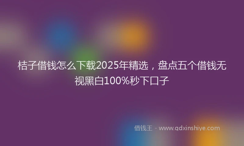 桔子借钱怎么下载2025年精选，盘点五个借钱无视黑白100%秒下口子