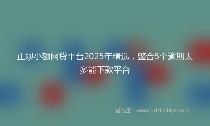 正规小额网贷平台2025年精选，整合5个逾期太多能下款平台