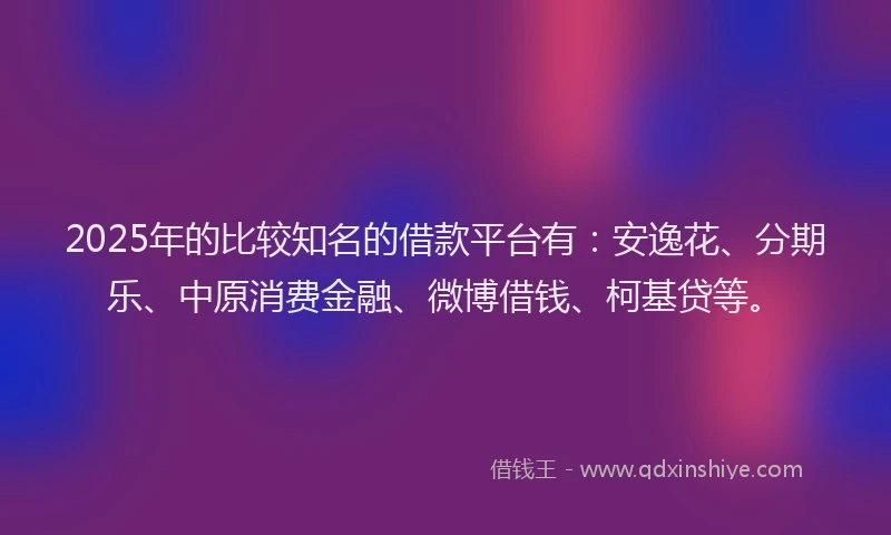 2025年的比较知名的借款平台有：安逸花、分期乐、中原消费金融、微博借钱、柯基贷等。