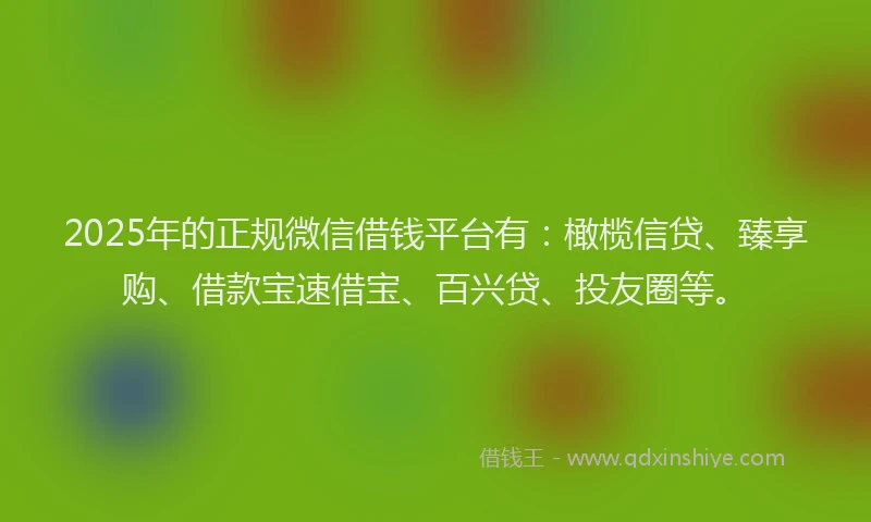 2025年的正规微信借钱平台有：橄榄信贷、臻享购、借款宝速借宝、百兴贷、投友圈等。