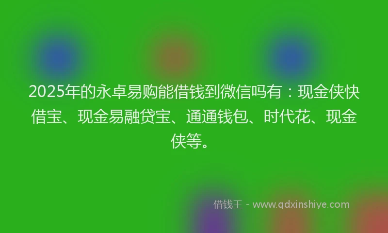 2025年的永卓易购能借钱到微信吗有：现金侠快借宝、现金易融贷宝、通通钱包、时代花、现金侠等。
