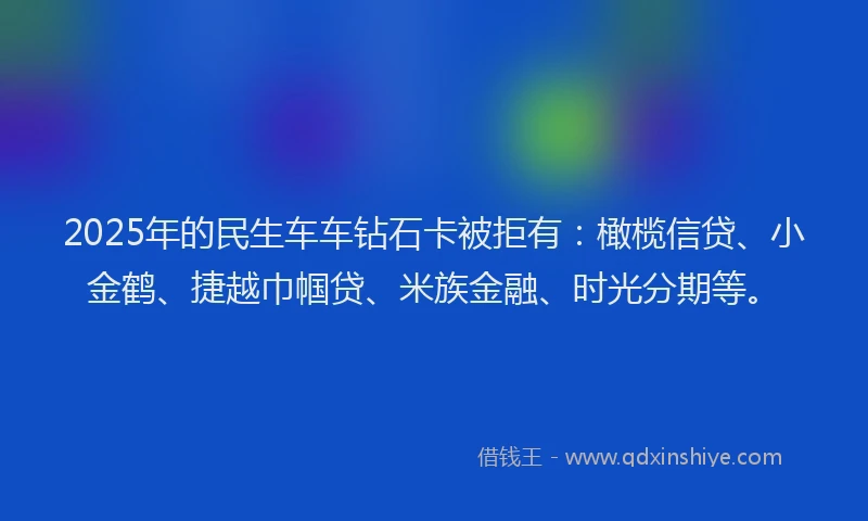 2025年的民生车车钻石卡被拒有：橄榄信贷、小金鹤、捷越巾帼贷、米族金融、时光分期等。