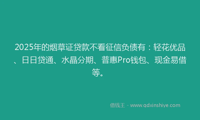 2025年的烟草证贷款不看征信负债有：轻花优品、日日贷通、水晶分期、普惠Pro钱包、现金易借等。