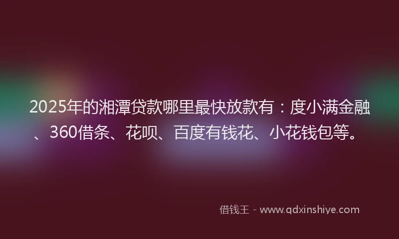 2025年的湘潭贷款哪里最快放款有：度小满金融、360借条、花呗、百度有钱花、小花钱包等。