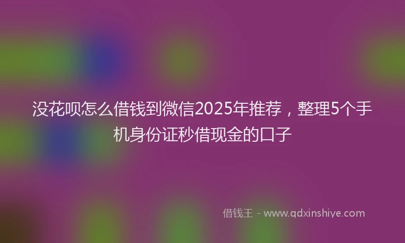没花呗怎么借钱到微信2025年推荐，整理5个手机身份证秒借现金的口子