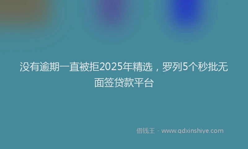 没有逾期一直被拒2025年精选，罗列5个秒批无面签贷款平台
