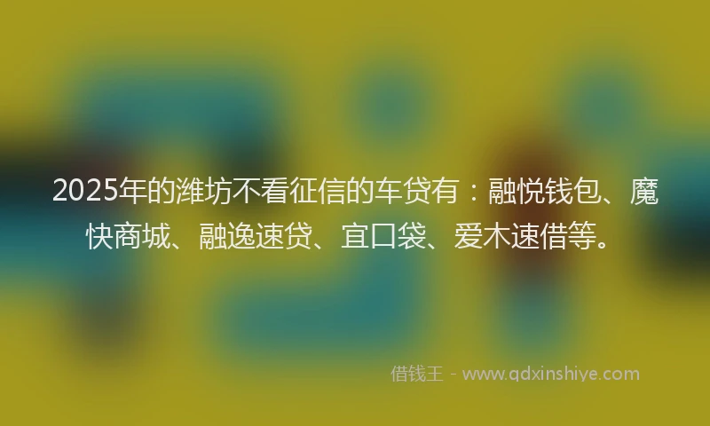 2025年的潍坊不看征信的车贷有：融悦钱包、魔快商城、融逸速贷、宜口袋、爱木速借等。