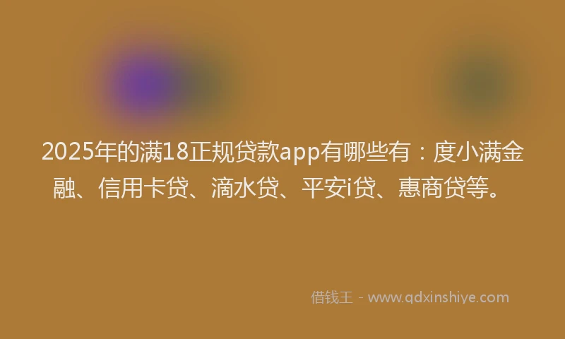 2025年的满18正规贷款app有哪些有：度小满金融、信用卡贷、滴水贷、平安i贷、惠商贷等。