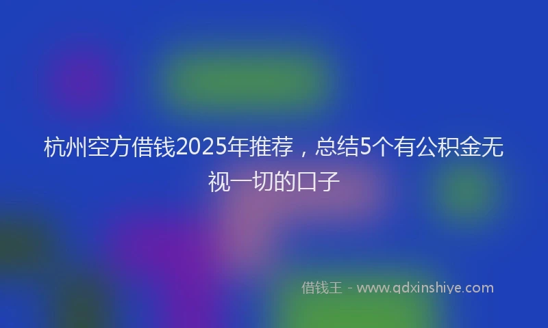 杭州空方借钱2025年推荐，总结5个有公积金无视一切的口子
