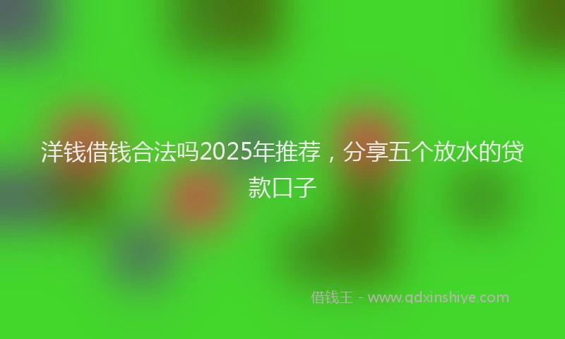 洋钱借钱合法吗2025年推荐，分享五个放水的贷款口子