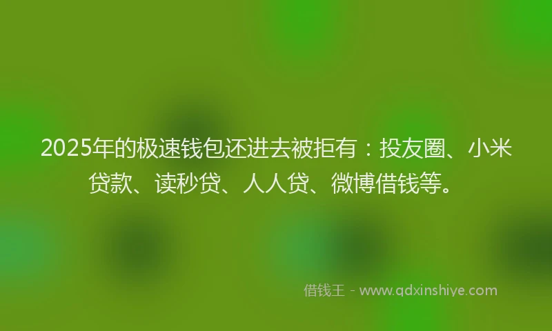 2025年的极速钱包还进去被拒有：投友圈、小米贷款、读秒贷、人人贷、微博借钱等。