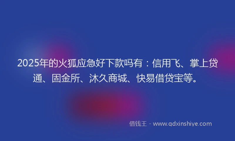 2025年的火狐应急好下款吗有：信用飞、掌上贷通、固金所、沐久商城、快易借贷宝等。