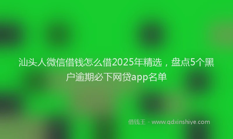 汕头人微信借钱怎么借2025年精选，盘点5个黑户逾期必下网贷app名单