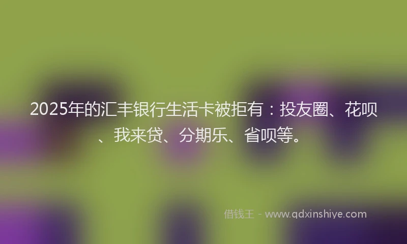 2025年的汇丰银行生活卡被拒有：投友圈、花呗、我来贷、分期乐、省呗等。