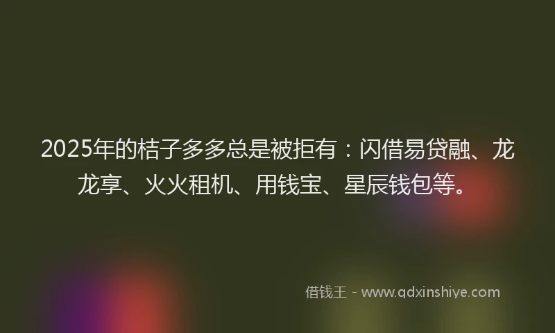 2025年的桔子多多总是被拒有：闪借易贷融、龙龙享、火火租机、用钱宝、星辰钱包等。