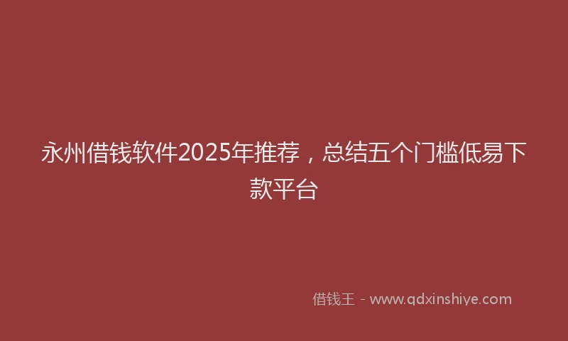 永州借钱软件2025年推荐，总结五个门槛低易下款平台