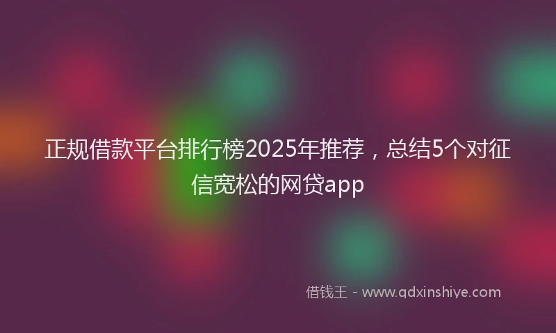 正规借款平台排行榜2025年推荐，总结5个对征信宽松的网贷app