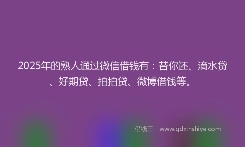 2025年的熟人通过微信借钱有：替你还、滴水贷、好期贷、拍拍贷、微博借钱等。