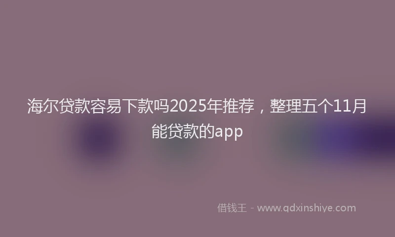 海尔贷款容易下款吗2025年推荐，整理五个11月能贷款的app