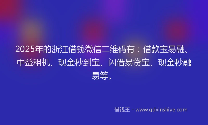 2025年的浙江借钱微信二维码有：借款宝易融、中益租机、现金秒到宝、闪借易贷宝、现金秒融易等。