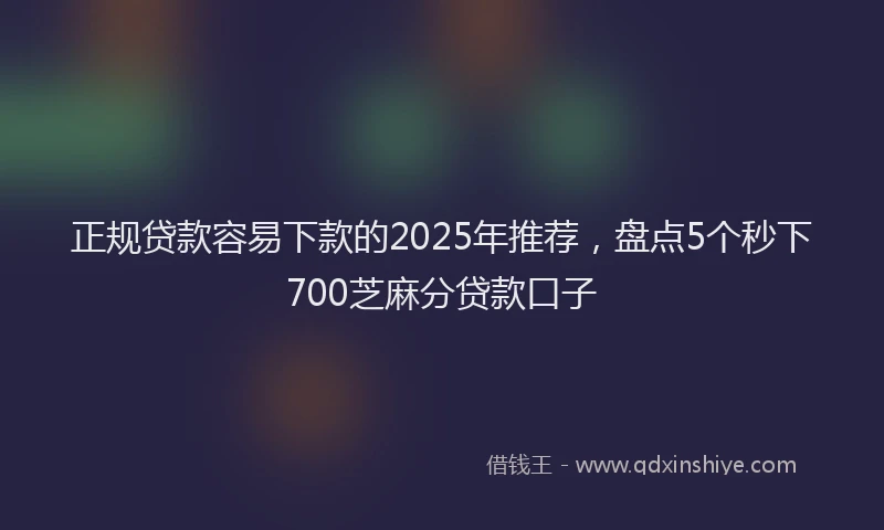 正规贷款容易下款的2025年推荐，盘点5个秒下700芝麻分贷款口子