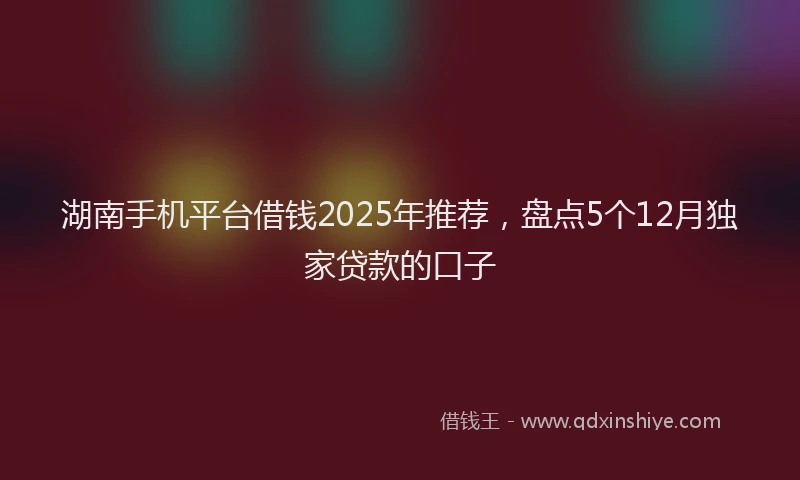 湖南手机平台借钱2025年推荐，盘点5个12月独家贷款的口子