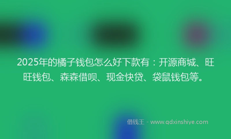 2025年的橘子钱包怎么好下款有：开源商城、旺旺钱包、森森借呗、现金快贷、袋鼠钱包等。