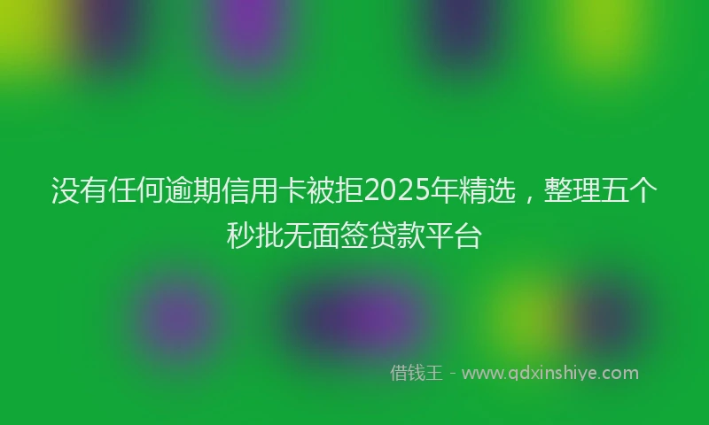 没有任何逾期信用卡被拒2025年精选，整理五个秒批无面签贷款平台