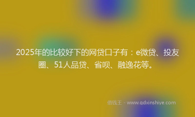 2025年的比较好下的网贷口子有：e微贷、投友圈、51人品贷、省呗、融逸花等。