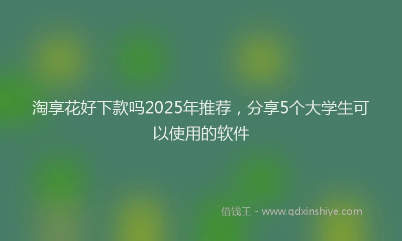 淘享花好下款吗2025年推荐，分享5个大学生可以使用的软件
