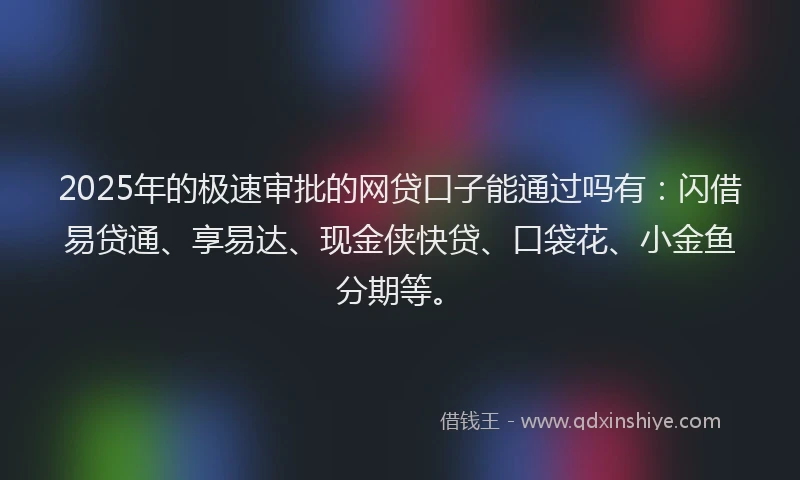 2025年的极速审批的网贷口子能通过吗有：闪借易贷通、享易达、现金侠快贷、口袋花、小金鱼分期等。