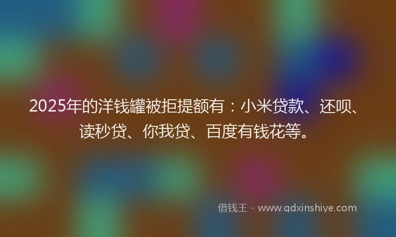2025年的洋钱罐被拒提额有：小米贷款、还呗、读秒贷、你我贷、百度有钱花等。
