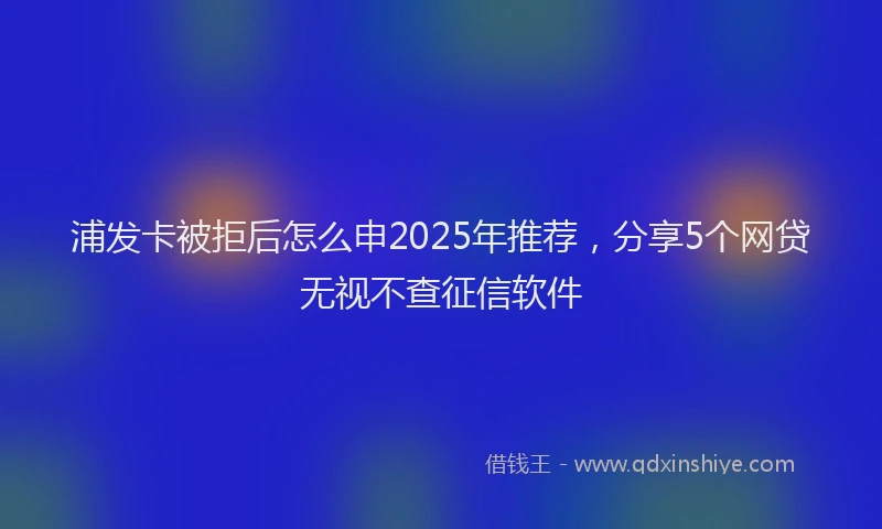 浦发卡被拒后怎么申2025年推荐，分享5个网贷无视不查征信软件