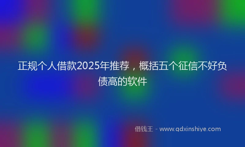正规个人借款2025年推荐，概括五个征信不好负债高的软件