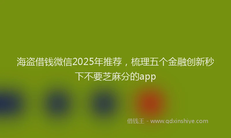 海盗借钱微信2025年推荐，梳理五个金融创新秒下不要芝麻分的app