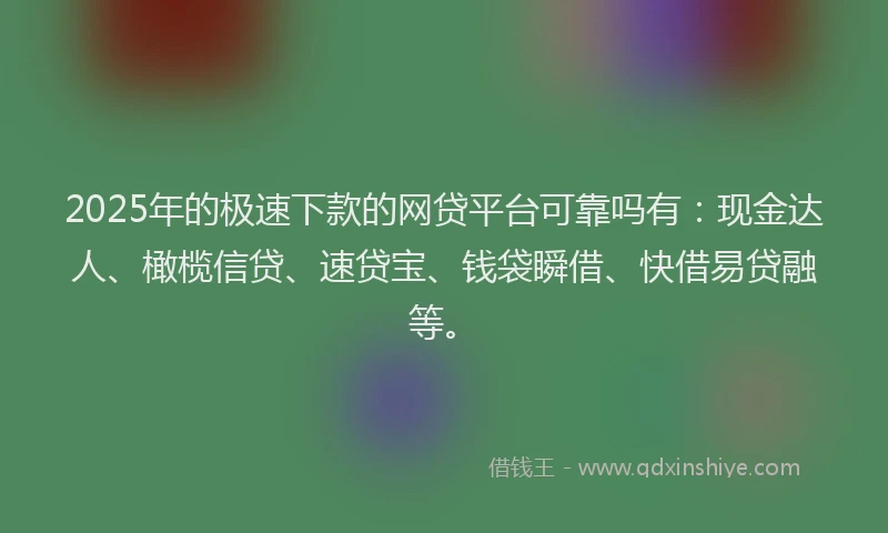 2025年的极速下款的网贷平台可靠吗有：现金达人、橄榄信贷、速贷宝、钱袋瞬借、快借易贷融等。