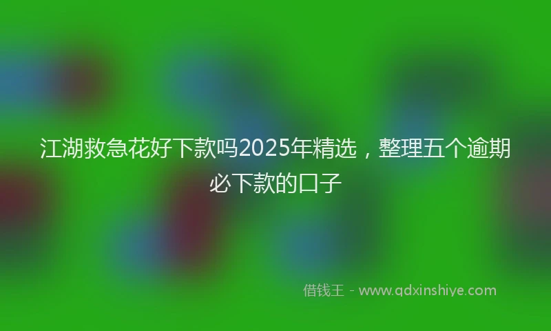 江湖救急花好下款吗2025年精选，整理五个逾期必下款的口子