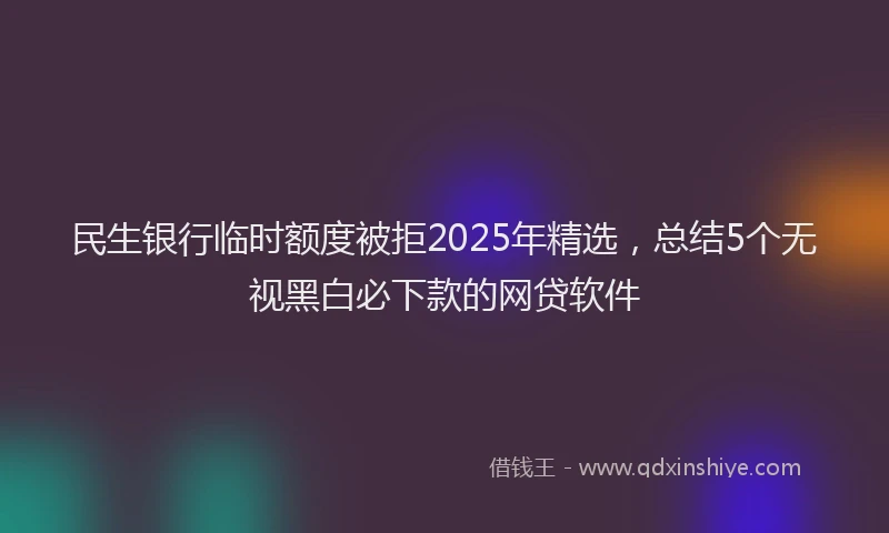民生银行临时额度被拒2025年精选，总结5个无视黑白必下款的网贷软件