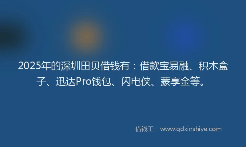 2025年的深圳田贝借钱有：借款宝易融、积木盒子、迅达Pro钱包、闪电侠、蒙享金等。
