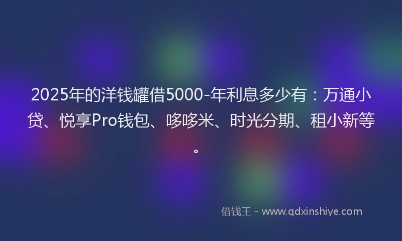 2025年的洋钱罐借5000-年利息多少有：万通小贷、悦享Pro钱包、哆哆米、时光分期、租小新等。