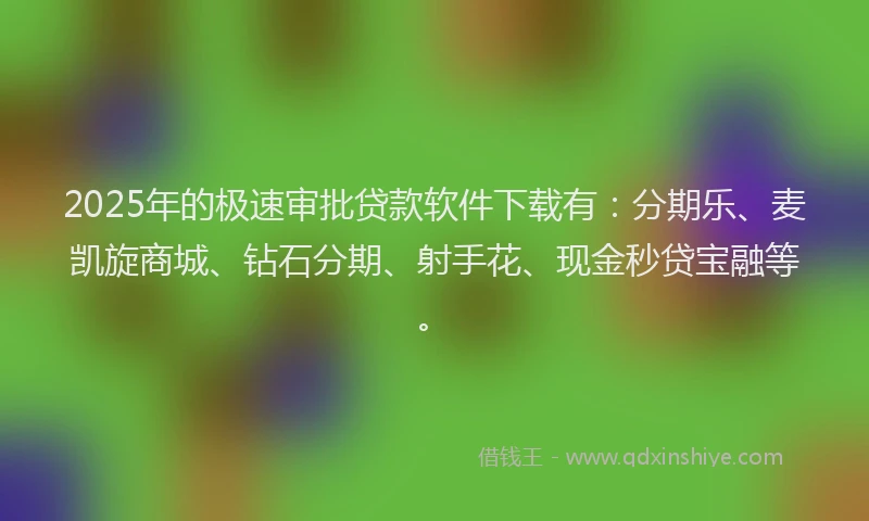 2025年的极速审批贷款软件下载有：分期乐、麦凯旋商城、钻石分期、射手花、现金秒贷宝融等。
