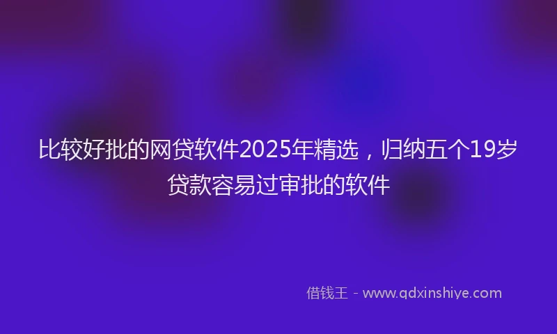 比较好批的网贷软件2025年精选，归纳五个19岁贷款容易过审批的软件