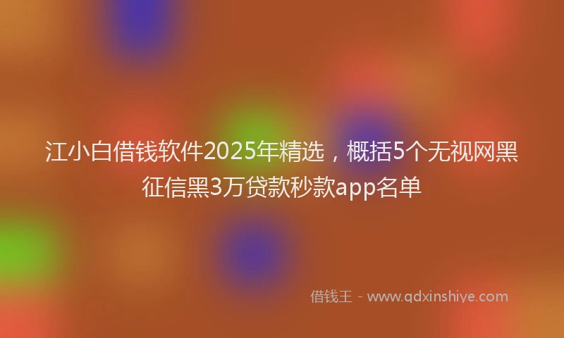 江小白借钱软件2025年精选，概括5个无视网黑征信黑3万贷款秒款app名单