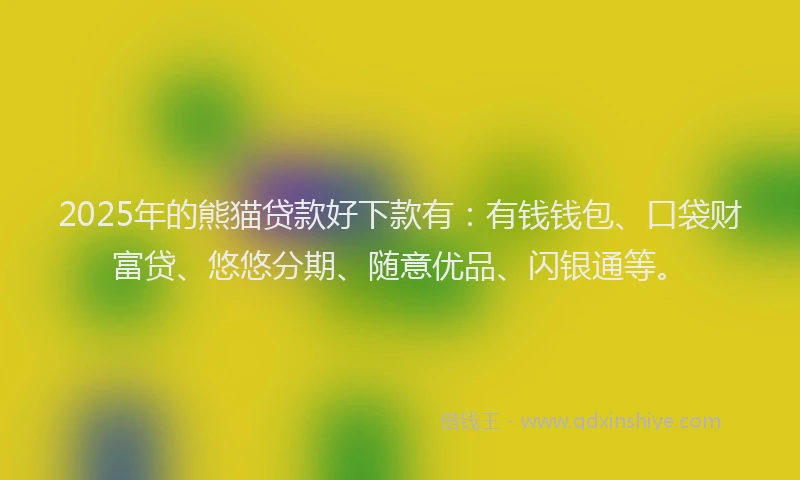 2025年的熊猫贷款好下款有：有钱钱包、口袋财富贷、悠悠分期、随意优品、闪银通等。