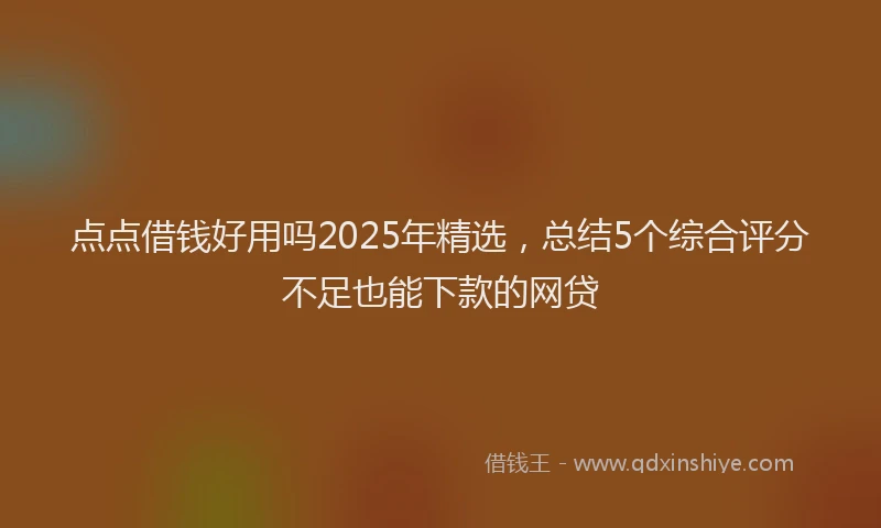 点点借钱好用吗2025年精选，总结5个综合评分不足也能下款的网贷