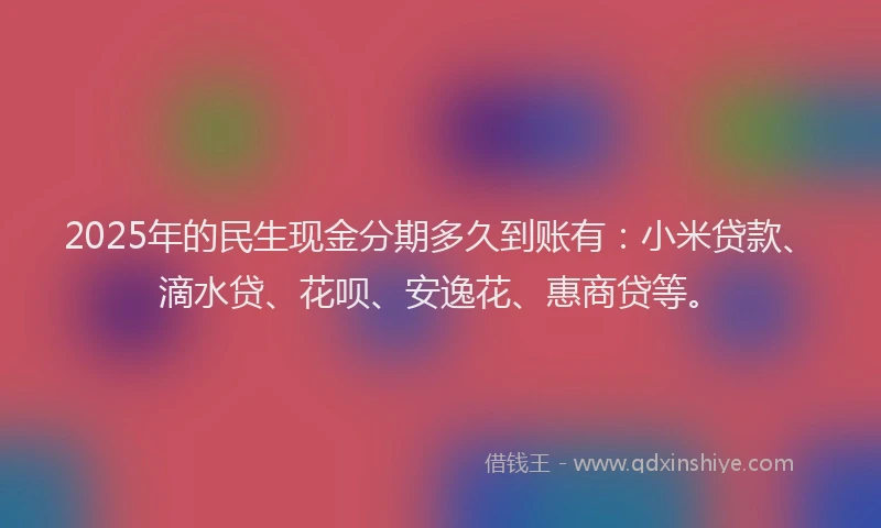 2025年的民生现金分期多久到账有：小米贷款、滴水贷、花呗、安逸花、惠商贷等。