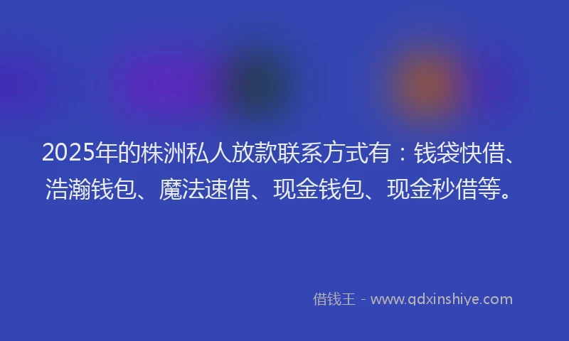 2025年的株洲私人放款联系方式有：钱袋快借、浩瀚钱包、魔法速借、现金钱包、现金秒借等。